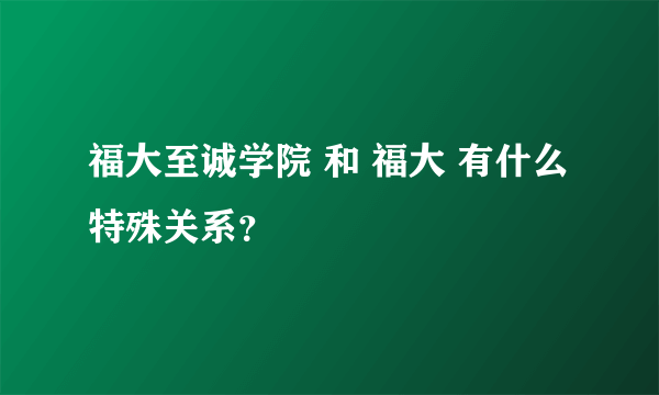 福大至诚学院 和 福大 有什么特殊关系？