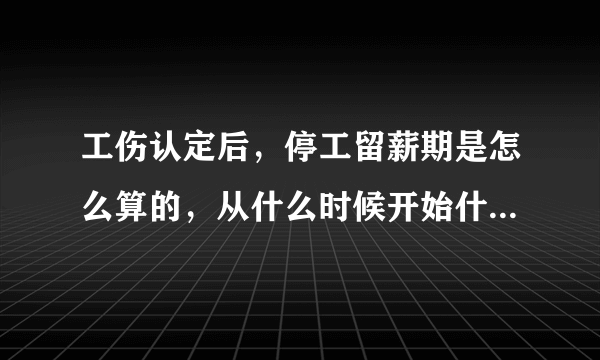 工伤认定后，停工留薪期是怎么算的，从什么时候开始什么时候结结束