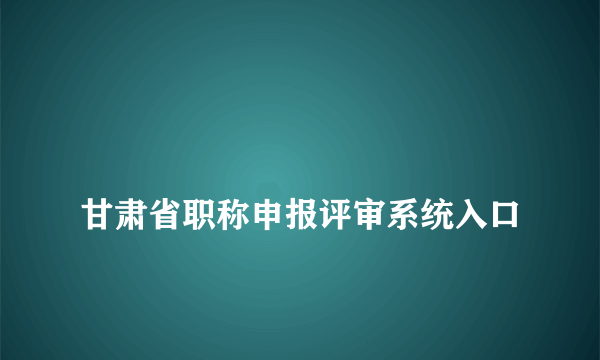 
甘肃省职称申报评审系统入口

