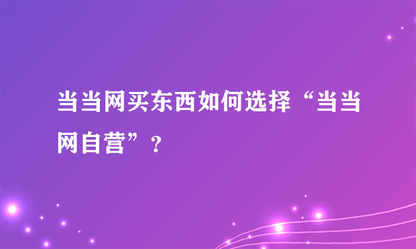 当当网买东西如何选择“当当网自营”？