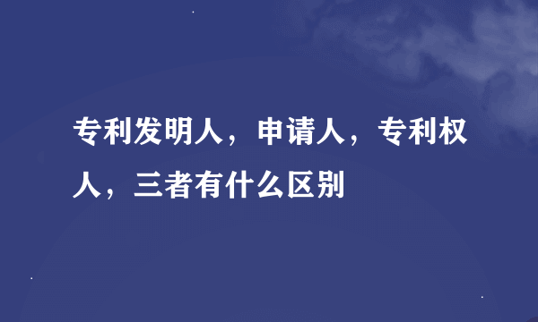 专利发明人，申请人，专利权人，三者有什么区别