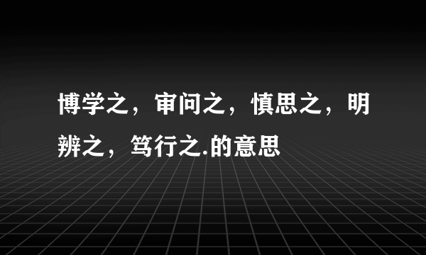 博学之，审问之，慎思之，明辨之，笃行之.的意思