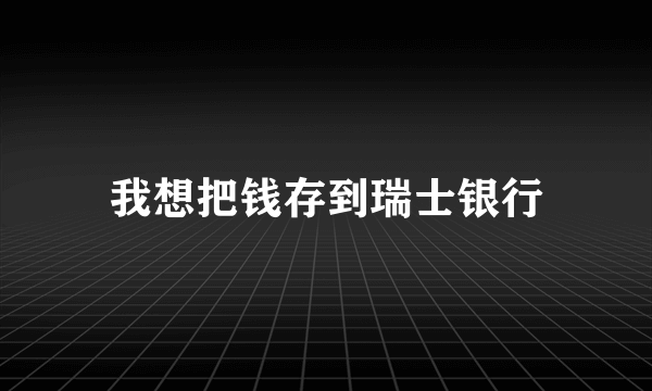 我想把钱存到瑞士银行