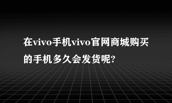 在vivo手机vivo官网商城购买的手机多久会发货呢?