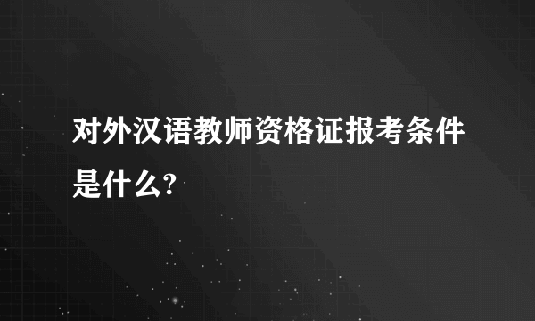 对外汉语教师资格证报考条件是什么?