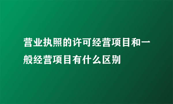 营业执照的许可经营项目和一般经营项目有什么区别