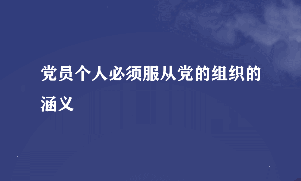 党员个人必须服从党的组织的涵义