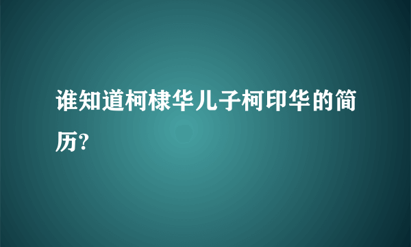 谁知道柯棣华儿子柯印华的简历?