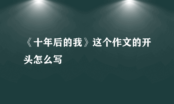 《十年后的我》这个作文的开头怎么写