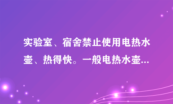 实验室、宿舍禁止使用电热水壶、热得快。一般电热水壶的功率为: