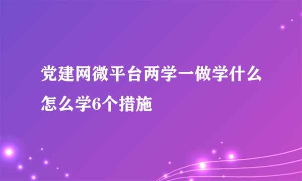 党建网微平台两学一做学什么怎么学6个措施