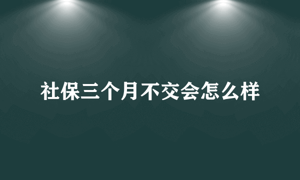 社保三个月不交会怎么样