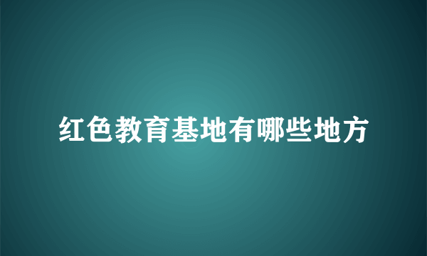 红色教育基地有哪些地方