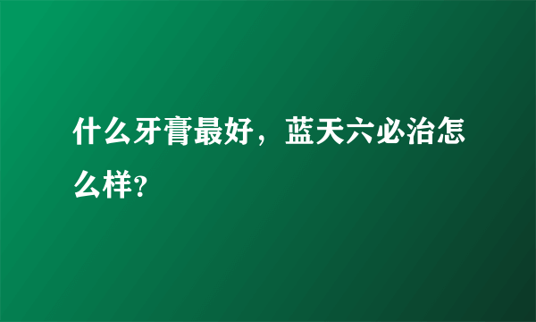 什么牙膏最好，蓝天六必治怎么样？