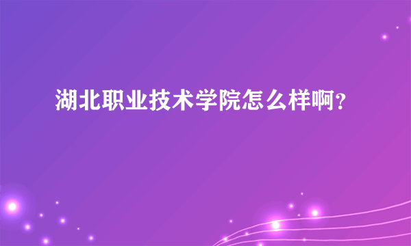 湖北职业技术学院怎么样啊？