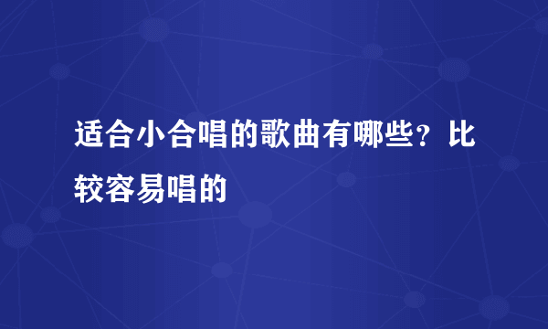 适合小合唱的歌曲有哪些？比较容易唱的