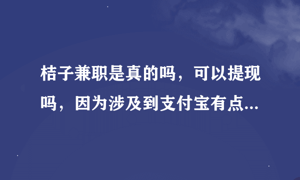 桔子兼职是真的吗，可以提现吗，因为涉及到支付宝有点担心被骗。是APP还是公众号？打字的内个