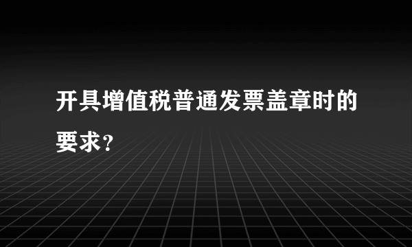 开具增值税普通发票盖章时的要求？