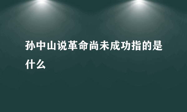 孙中山说革命尚未成功指的是什么