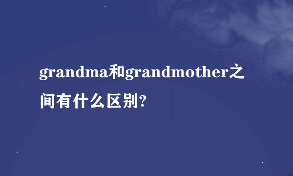 grandma和grandmother之间有什么区别?