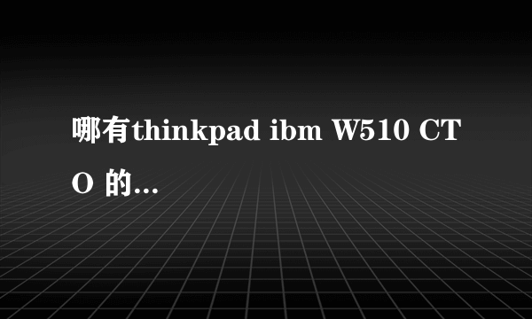 哪有thinkpad ibm W510 CTO 的详细参数啊？？？急救中！