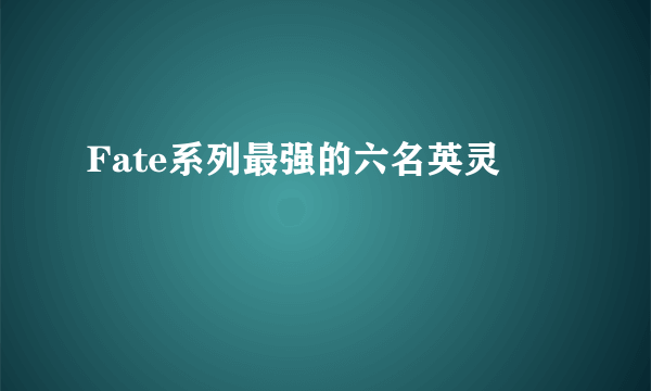 Fate系列最强的六名英灵