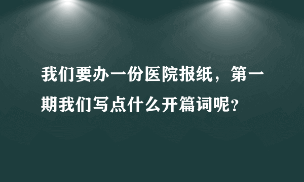 我们要办一份医院报纸，第一期我们写点什么开篇词呢？