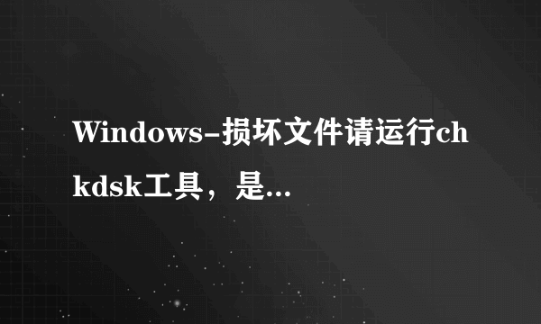 Windows-损坏文件请运行chkdsk工具，是什么意思？