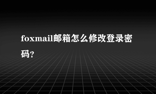 foxmail邮箱怎么修改登录密码？