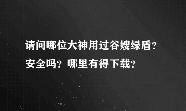 请问哪位大神用过谷嫂绿盾？安全吗？哪里有得下载？