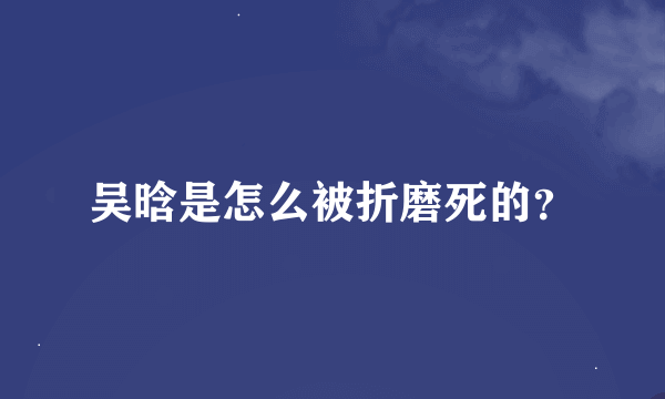 吴晗是怎么被折磨死的？