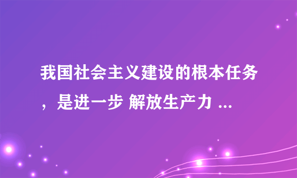 我国社会主义建设的根本任务，是进一步 解放生产力 ，发展生产力。