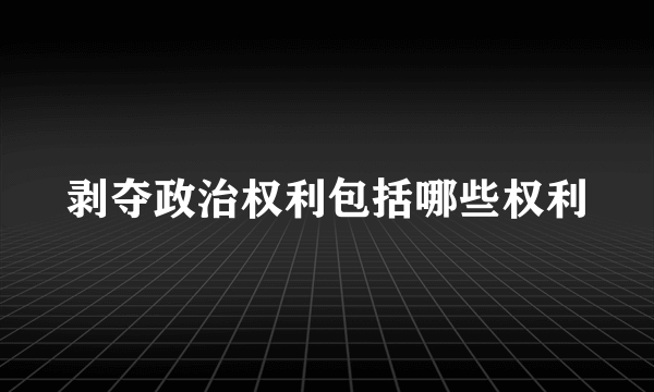 剥夺政治权利包括哪些权利