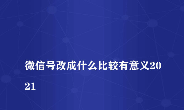 
微信号改成什么比较有意义2021

