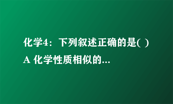 化学4：下列叙述正确的是( ) A 化学性质相似的有机物互为同系物；B CH3Cl和HCl互为同系物；