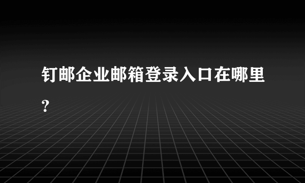 钉邮企业邮箱登录入口在哪里？