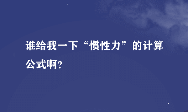 谁给我一下“惯性力”的计算公式啊？