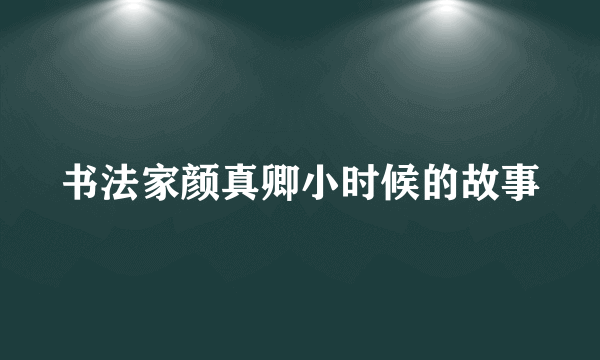 书法家颜真卿小时候的故事