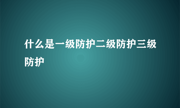 什么是一级防护二级防护三级防护