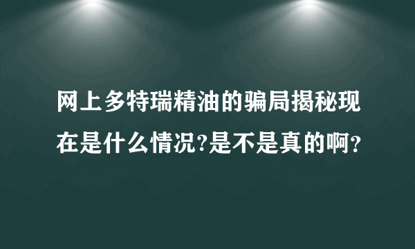 网上多特瑞精油的骗局揭秘现在是什么情况?是不是真的啊？