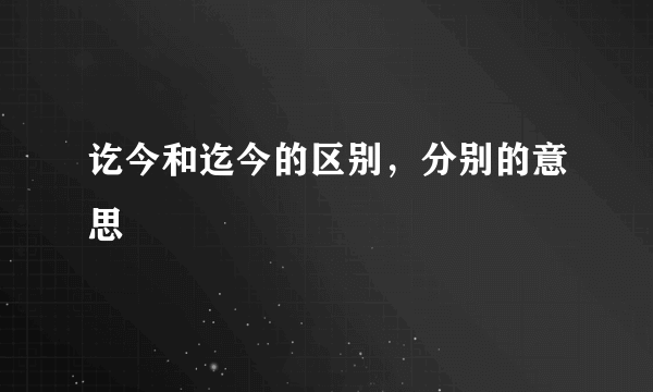 讫今和迄今的区别，分别的意思