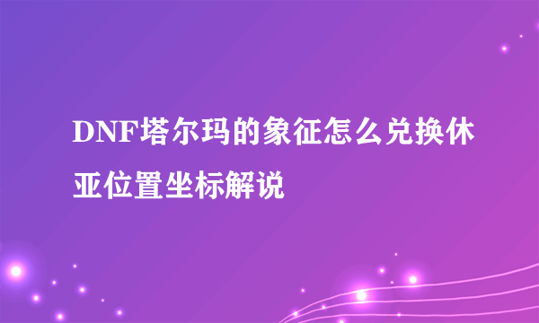 DNF塔尔玛的象征怎么兑换休亚位置坐标解说