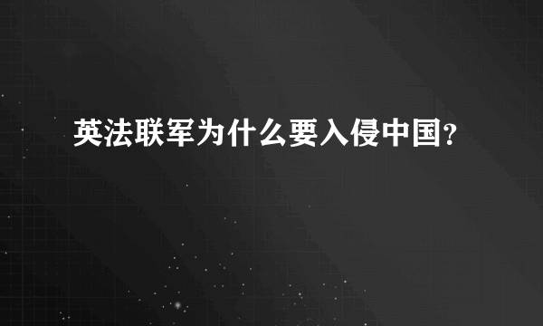 英法联军为什么要入侵中国？