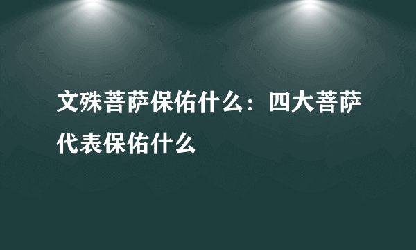 文殊菩萨保佑什么：四大菩萨代表保佑什么