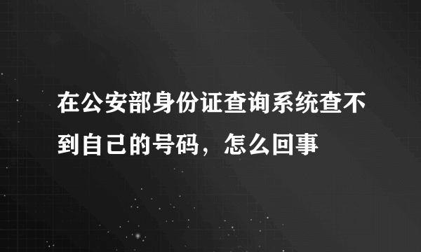 在公安部身份证查询系统查不到自己的号码，怎么回事