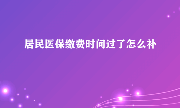 居民医保缴费时间过了怎么补