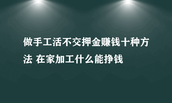 做手工活不交押金赚钱十种方法 在家加工什么能挣钱