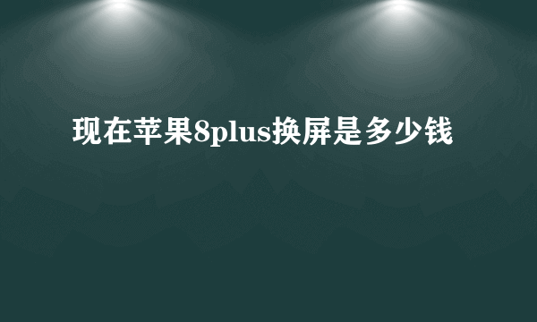 现在苹果8plus换屏是多少钱