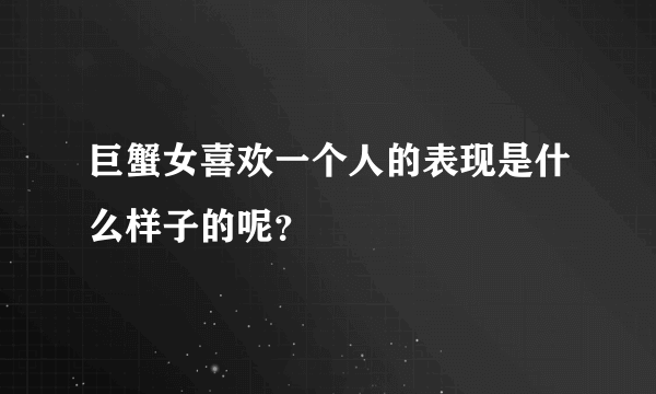 巨蟹女喜欢一个人的表现是什么样子的呢？