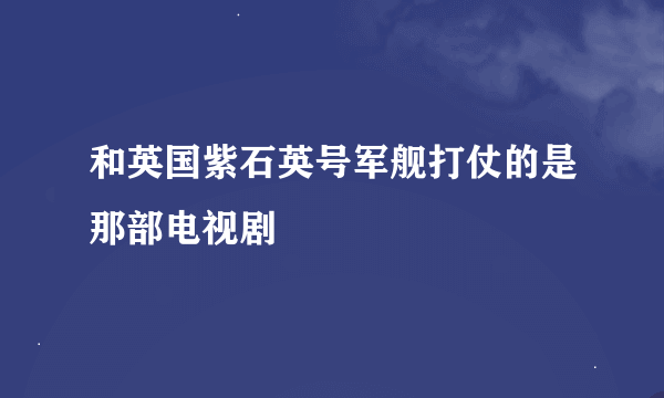 和英国紫石英号军舰打仗的是那部电视剧